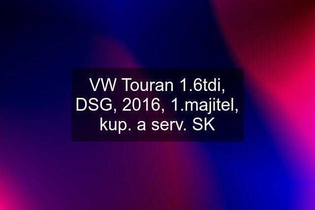 VW Touran 1.6tdi, DSG, 2016, 1.majitel, kup. a serv. SK