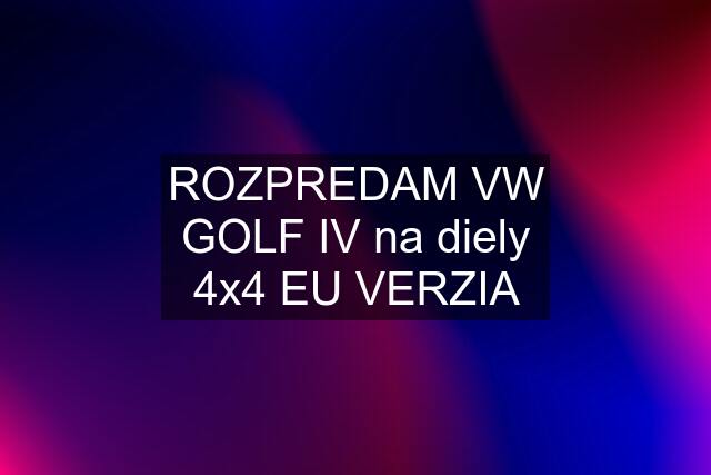 ROZPREDAM VW GOLF IV na diely 4x4 EU VERZIA