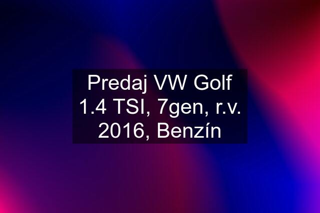 Predaj VW Golf 1.4 TSI, 7gen, r.v. 2016, Benzín