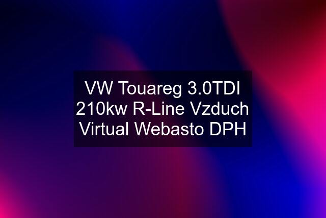 VW Touareg 3.0TDI 210kw R-Line Vzduch Virtual Webasto DPH