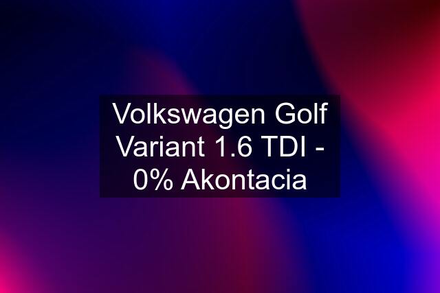 Volkswagen Golf Variant 1.6 TDI - 0% Akontacia