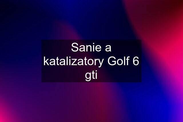 Sanie a katalizatory Golf 6 gti