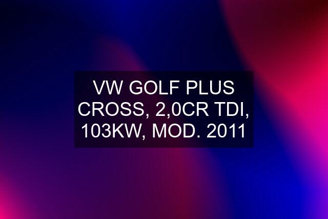 VW GOLF PLUS CROSS, 2,0CR TDI, 103KW, MOD. 2011