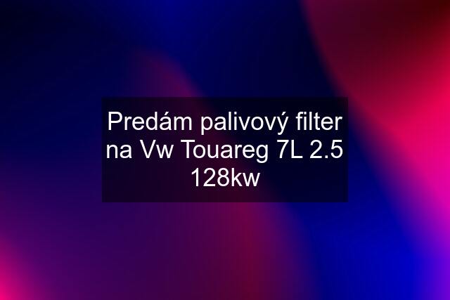 Predám palivový filter na Vw Touareg 7L 2.5 128kw