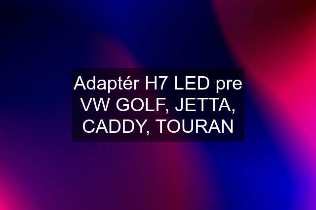 Adaptér H7 LED pre VW GOLF, JETTA, CADDY, TOURAN