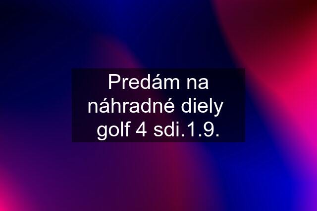 Predám na náhradné diely  golf 4 sdi.1.9.