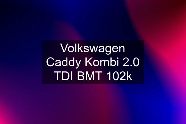 Volkswagen Caddy Kombi 2.0 TDI BMT 102k