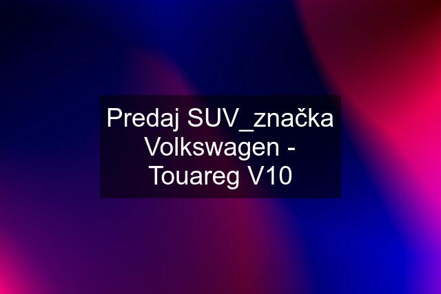 Predaj SUV_značka Volkswagen - Touareg V10