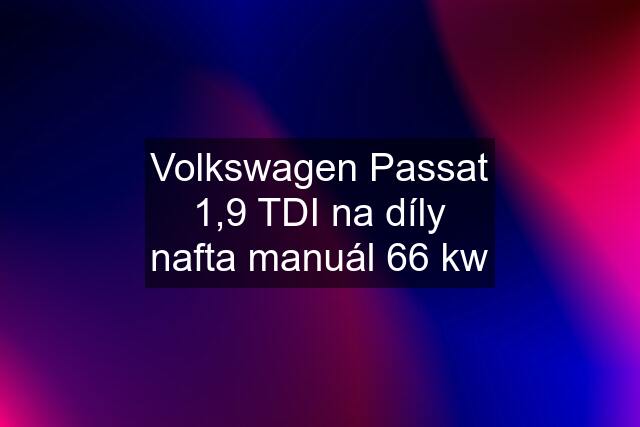 Volkswagen Passat 1,9 TDI na díly nafta manuál 66 kw