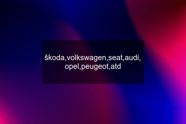 škoda,volkswagen,seat,audi, opel,peugeot,atd