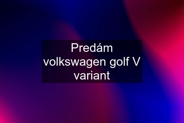 Predám volkswagen golf V variant