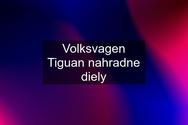 Volksvagen Tiguan nahradne diely