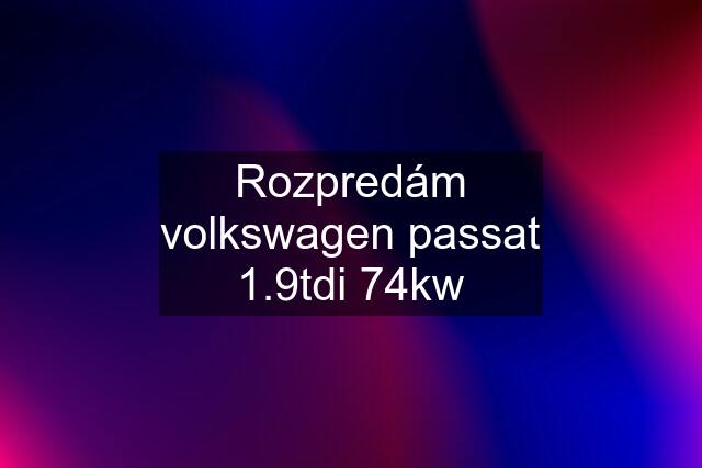 Rozpredám volkswagen passat 1.9tdi 74kw