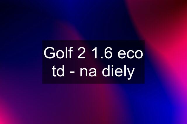 Golf 2 1.6 eco td - na diely