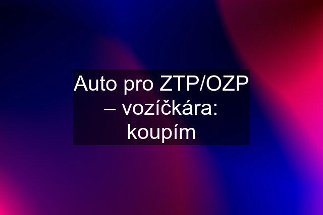 Auto pro ZTP/OZP – vozíčkára: koupím