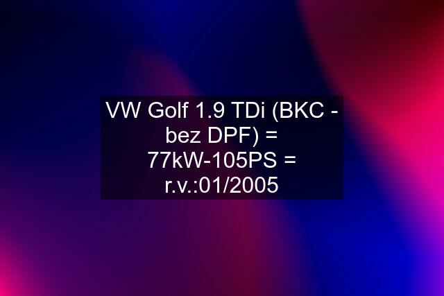 VW Golf 1.9 TDi (BKC - bez DPF) = 77kW-105PS = r.v.:01/2005