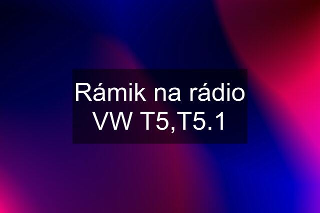 Rámik na rádio VW T5,T5.1