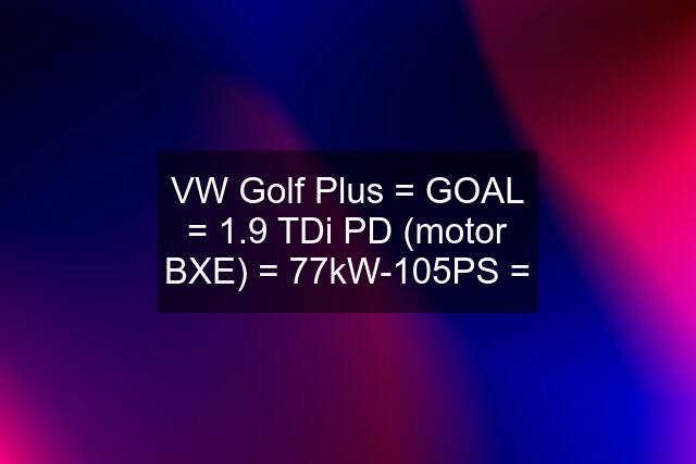 VW Golf Plus = GOAL = 1.9 TDi PD (motor BXE) = 77kW-105PS =