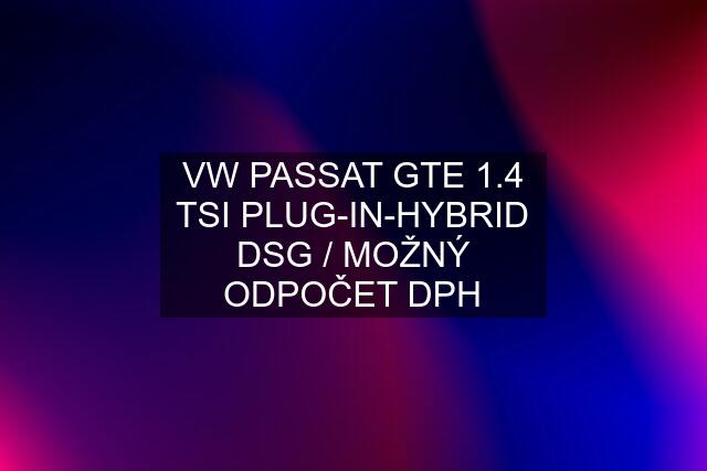 VW PASSAT GTE 1.4 TSI PLUG-IN-HYBRID DSG / MOŽNÝ ODPOČET DPH