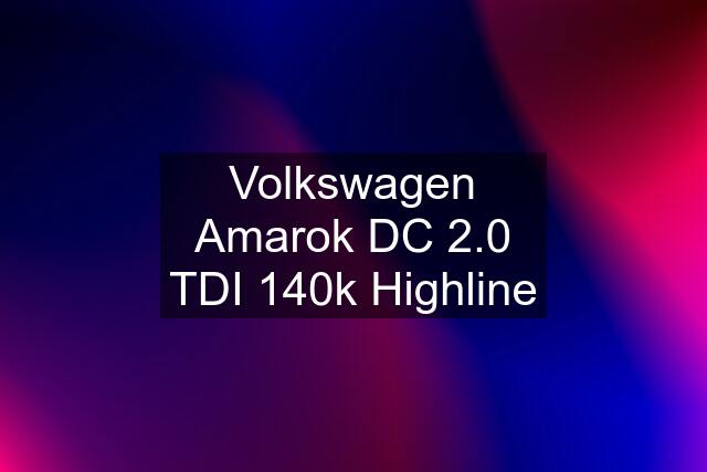 Volkswagen Amarok DC 2.0 TDI 140k Highline