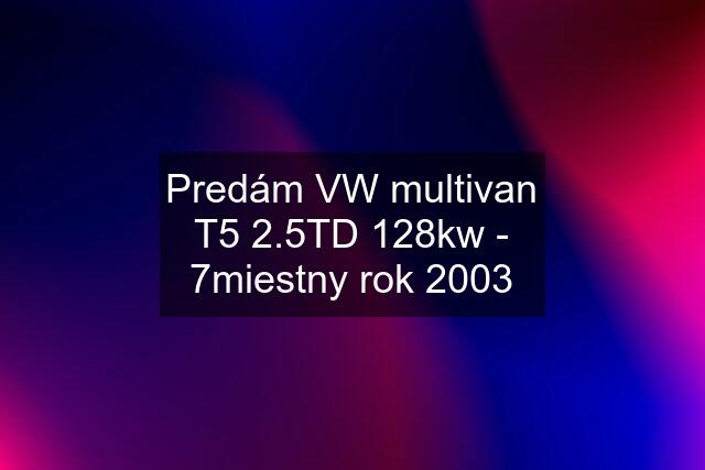 Predám VW multivan T5 2.5TD 128kw - 7miestny rok 2003