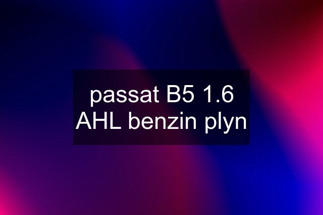 passat B5 1.6 AHL benzin plyn