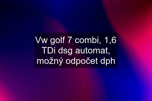 Vw golf 7 combi, 1,6 TDi dsg automat, možný odpočet dph