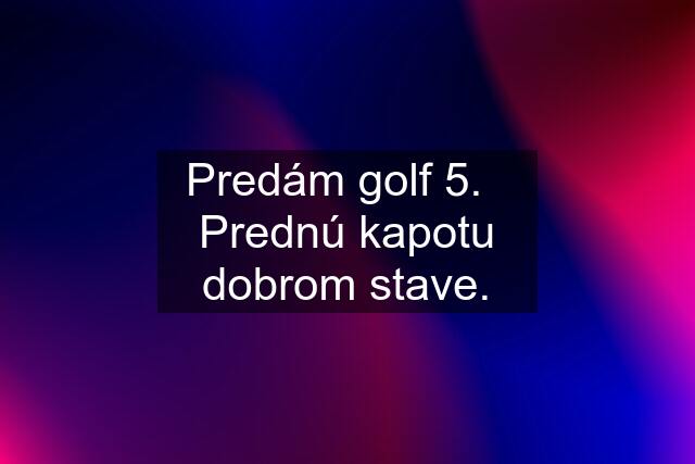 Predám golf 5.   Prednú kapotu dobrom stave.