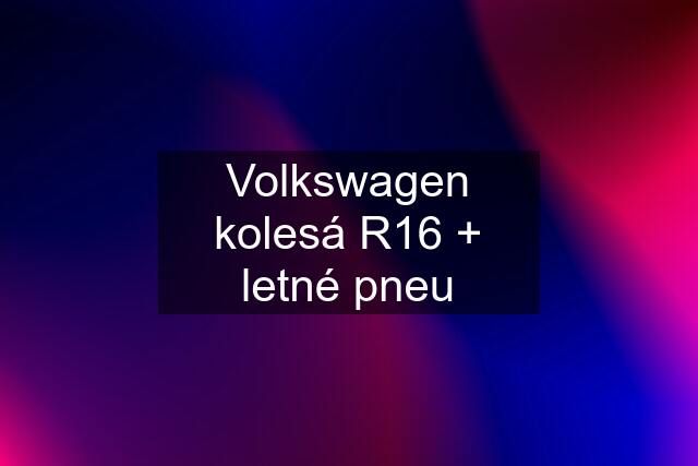 Volkswagen kolesá R16 + letné pneu