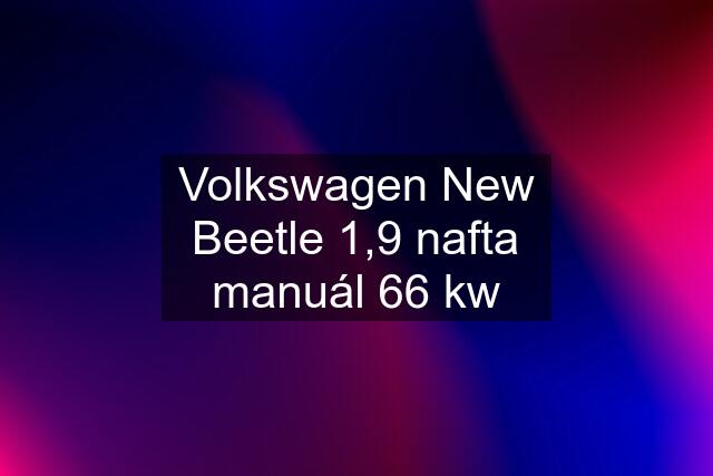 Volkswagen New Beetle 1,9 nafta manuál 66 kw