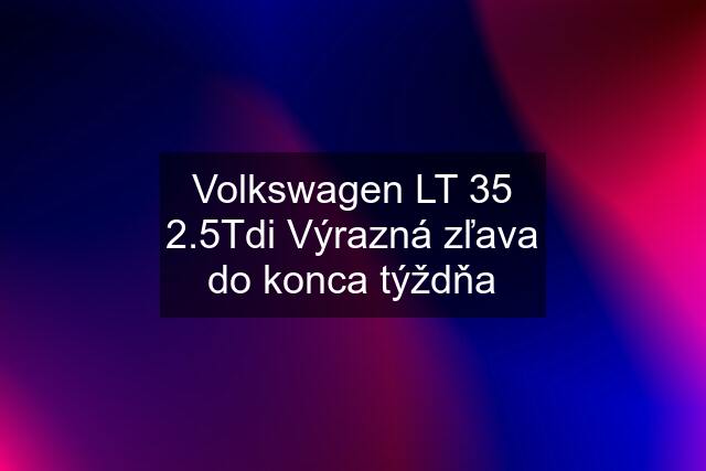 Volkswagen LT 35 2.5Tdi Výrazná zľava do konca týždňa