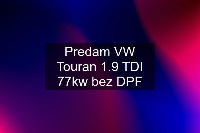 Predam VW Touran 1.9 TDI 77kw bez DPF