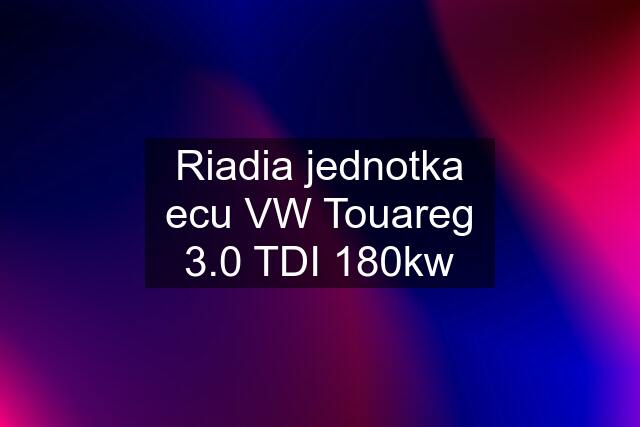 Riadia jednotka ecu VW Touareg 3.0 TDI 180kw