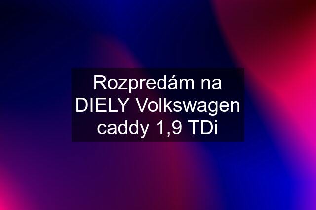 Rozpredám na DIELY Volkswagen caddy 1,9 TDi