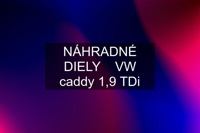 NÁHRADNÉ DIELY    VW caddy 1,9 TDi