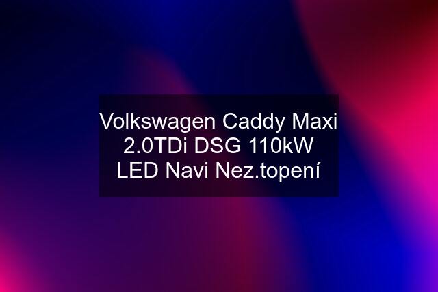 Volkswagen Caddy Maxi 2.0TDi DSG 110kW LED Navi Nez.topení