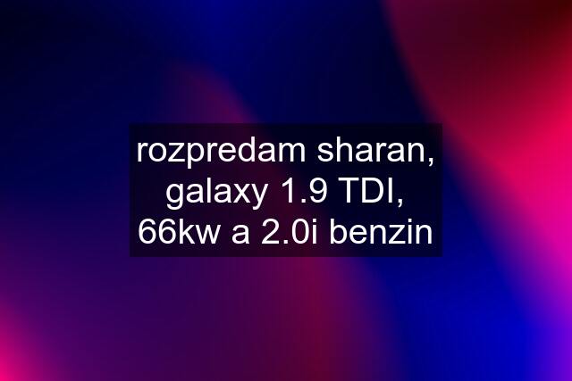 rozpredam sharan, galaxy 1.9 TDI, 66kw a 2.0i benzin