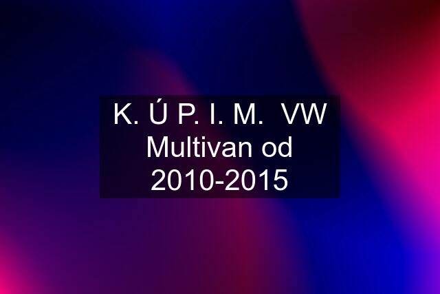 K. Ú P. I. M.  VW Multivan od 2010-2015