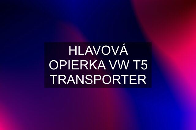 HLAVOVÁ OPIERKA VW T5 TRANSPORTER