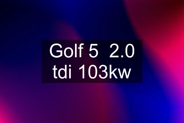Golf 5  2.0 tdi 103kw