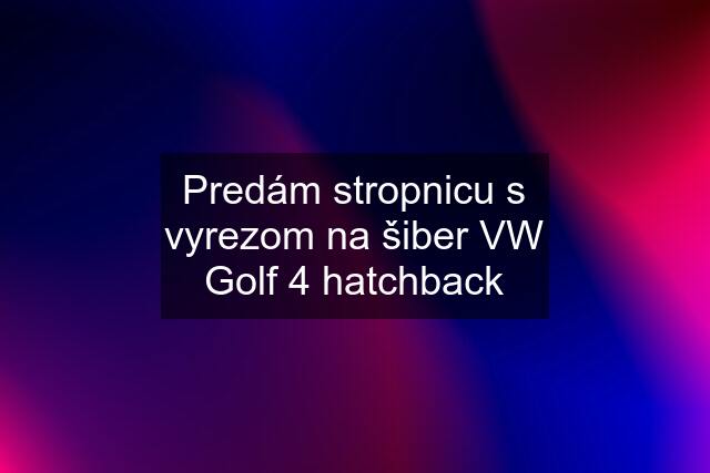 Predám stropnicu s vyrezom na šiber VW Golf 4 hatchback