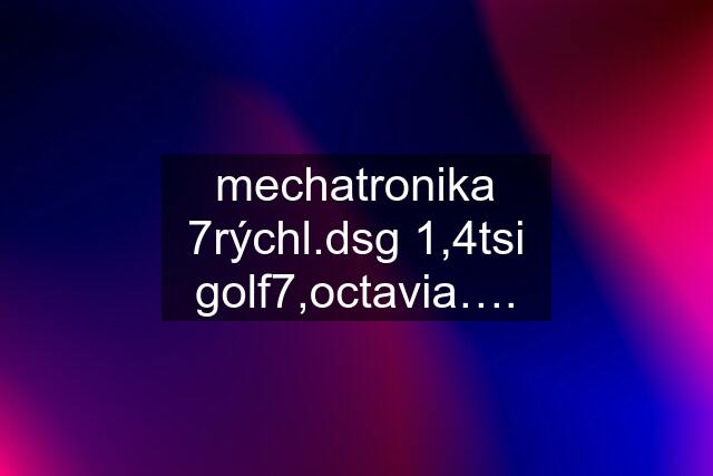 mechatronika 7rýchl.dsg 1,4tsi golf7,octavia….