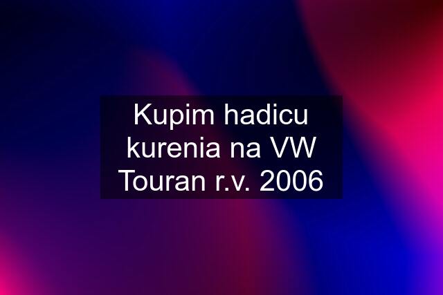 Kupim hadicu kurenia na VW Touran r.v. 2006