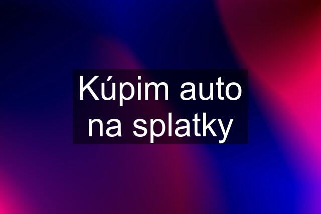 Kúpim auto na splatky