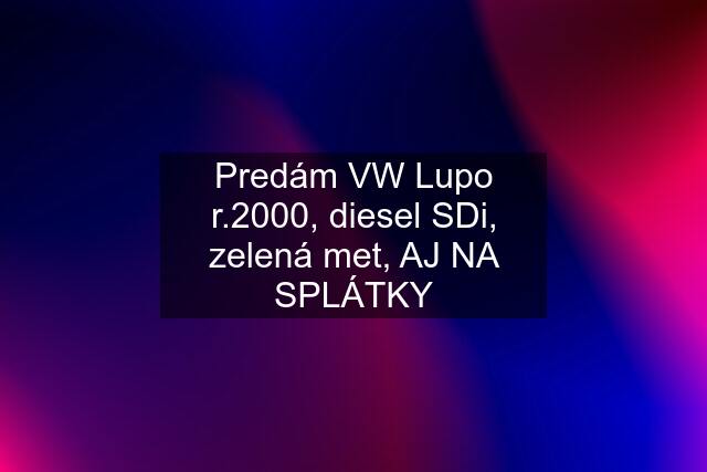 Predám VW Lupo r.2000, diesel SDi, zelená met, AJ NA SPLÁTKY