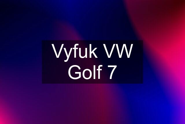 Vyfuk VW Golf 7