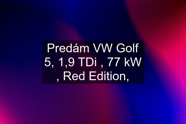 Predám VW Golf 5, 1,9 TDi , 77 kW , Red Edition,