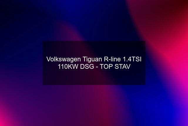 Volkswagen Tiguan R-line 1.4TSI 110KW DSG - TOP STAV