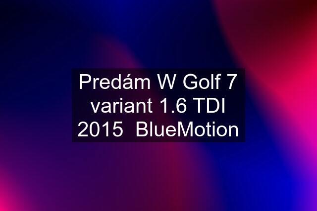 Predám W Golf 7 variant 1.6 TDI 2015  BlueMotion