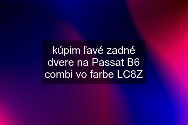 kúpim ľavé zadné dvere na Passat B6 combi vo farbe LC8Z